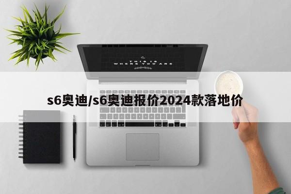 s6奥迪/s6奥迪报价2024款落地价