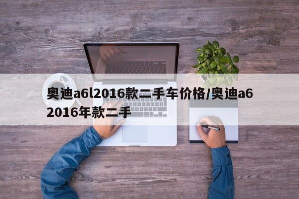 奥迪a6l2016款二手车价格/奥迪a62016年款二手