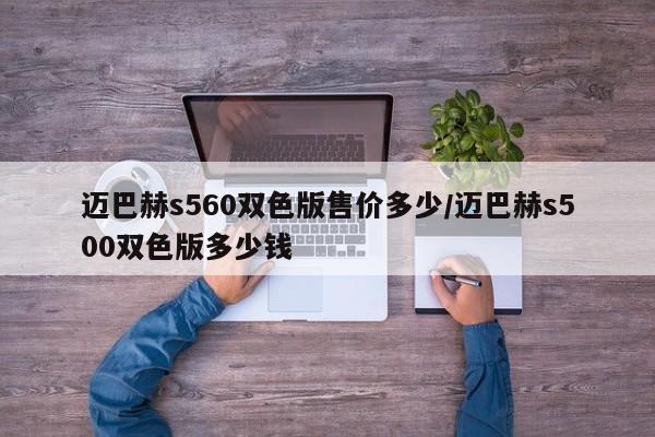 迈巴赫s560双色版售价多少/迈巴赫s500双色版多少钱