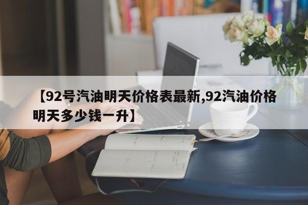 【92号汽油明天价格表最新,92汽油价格明天多少钱一升】