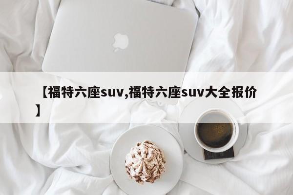【福特六座suv,福特六座suv大全报价】