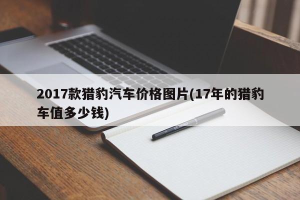 2017款猎豹汽车价格图片(17年的猎豹车值多少钱)