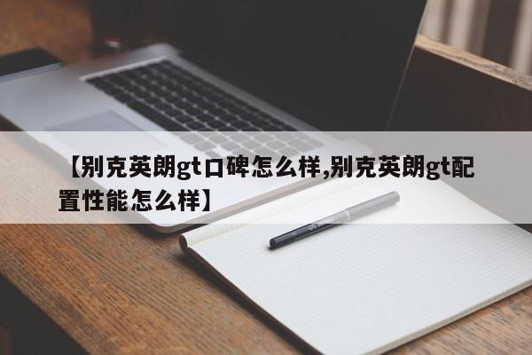 【别克英朗gt口碑怎么样,别克英朗gt配置性能怎么样】