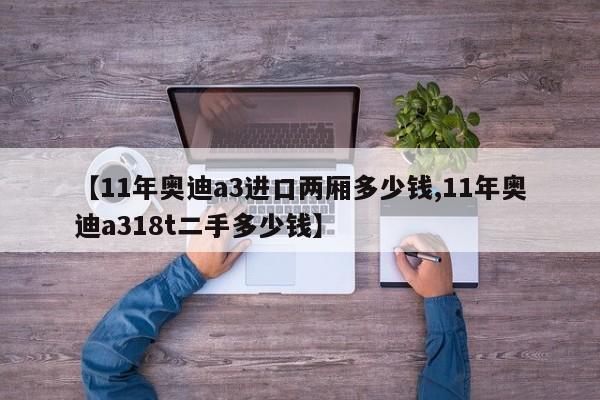 【11年奥迪a3进口两厢多少钱,11年奥迪a318t二手多少钱】
