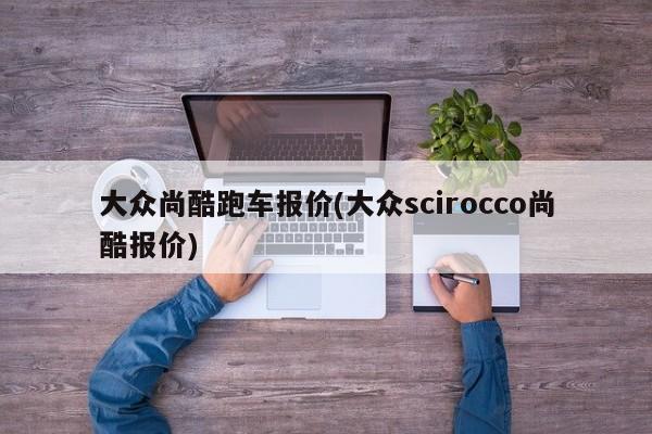 大众尚酷跑车报价(大众scirocco尚酷报价)