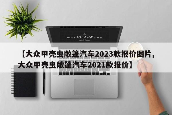 【大众甲壳虫敞篷汽车2023款报价图片,大众甲壳虫敞篷汽车2021款报价】