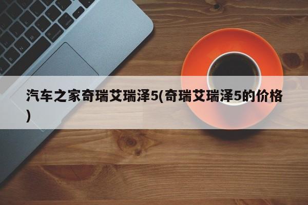 汽车之家奇瑞艾瑞泽5(奇瑞艾瑞泽5的价格)