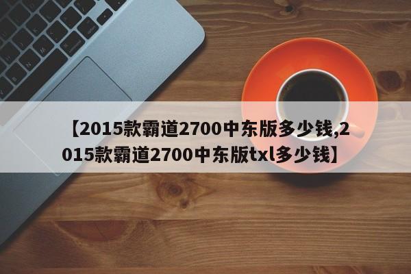 【2015款霸道2700中东版多少钱,2015款霸道2700中东版txl多少钱】