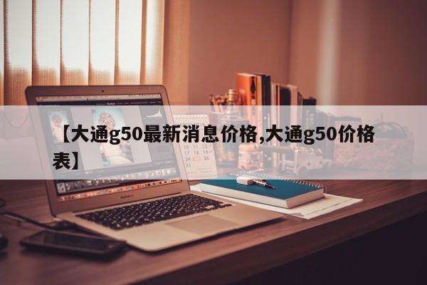 【大通g50最新消息价格,大通g50价格表】