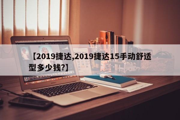 【2019捷达,2019捷达15手动舒适型多少钱?】