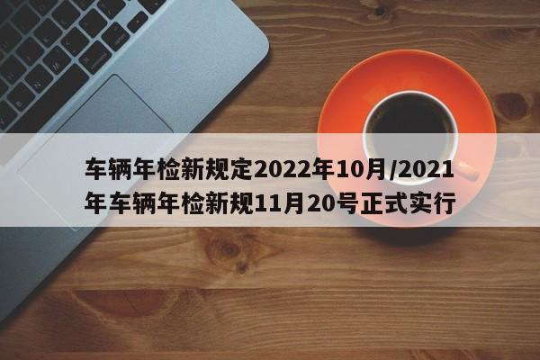车辆年检新规定2022年10月/2021年车辆年检新规11月20号正式实行