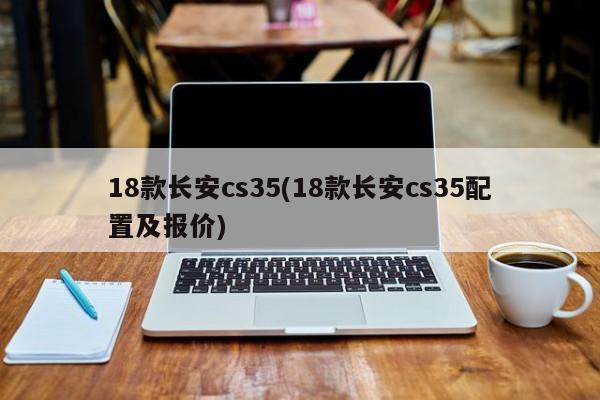18款长安cs35(18款长安cs35配置及报价)