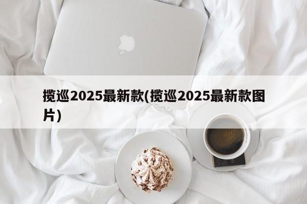 揽巡2025最新款(揽巡2025最新款图片)
