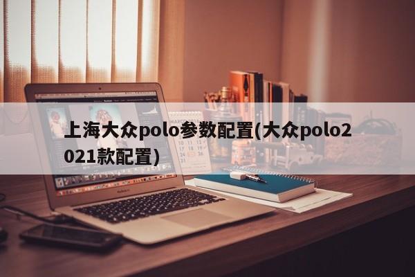 上海大众polo参数配置(大众polo2021款配置)