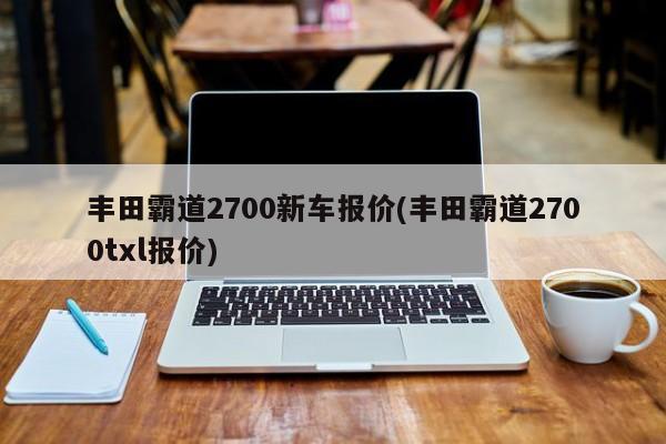 丰田霸道2700新车报价(丰田霸道2700txl报价)