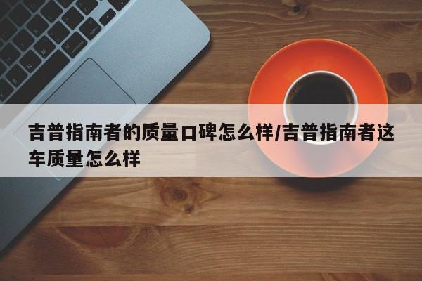 吉普指南者的质量口碑怎么样/吉普指南者这车质量怎么样