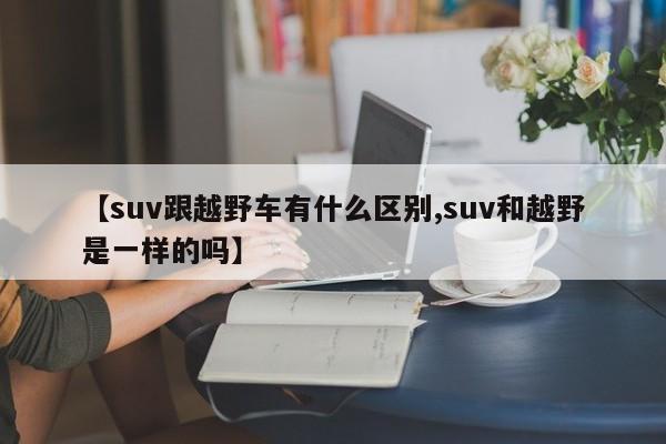 【suv跟越野车有什么区别,suv和越野是一样的吗】
