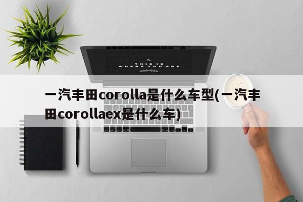 一汽丰田corolla是什么车型(一汽丰田corollaex是什么车)