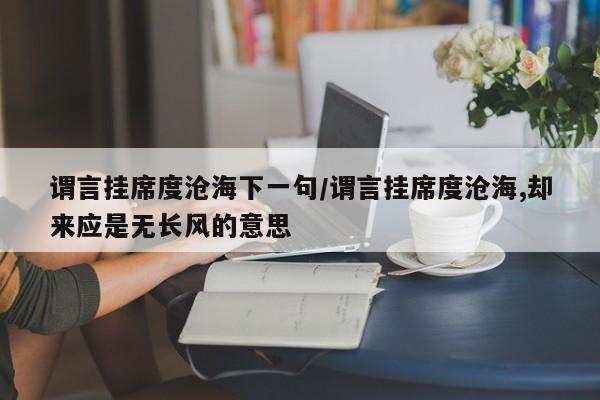 谓言挂席度沧海下一句/谓言挂席度沧海,却来应是无长风的意思