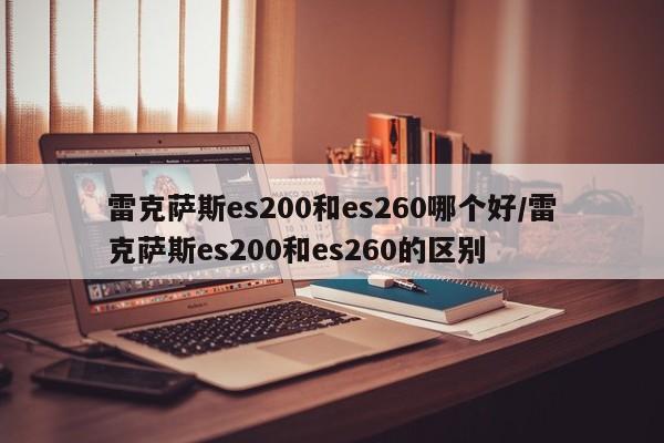 雷克萨斯es200和es260哪个好/雷克萨斯es200和es260的区别