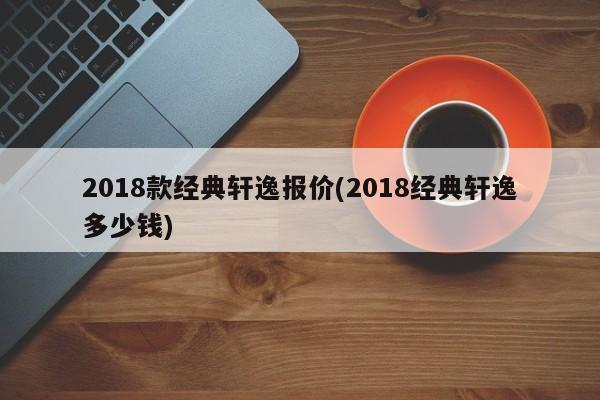 2018款经典轩逸报价(2018经典轩逸多少钱)