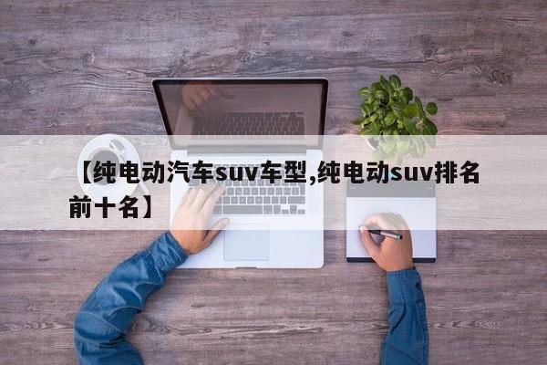 【纯电动汽车suv车型,纯电动suv排名前十名】