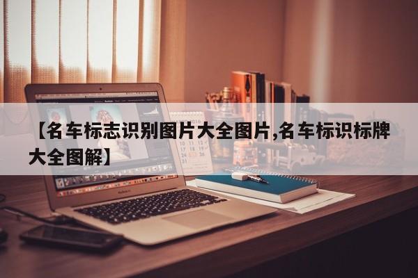 【名车标志识别图片大全图片,名车标识标牌大全图解】