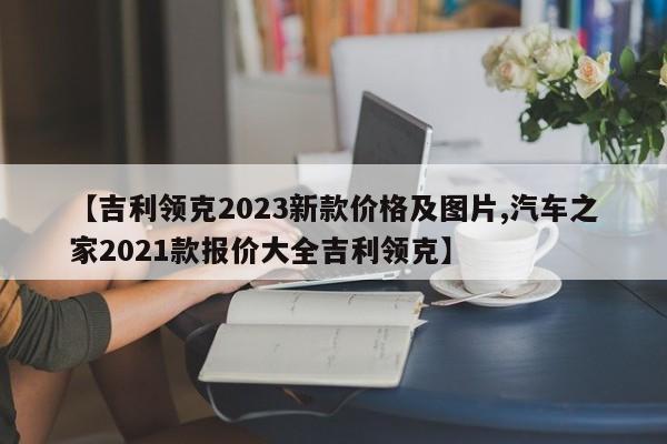【吉利领克2023新款价格及图片,汽车之家2021款报价大全吉利领克】