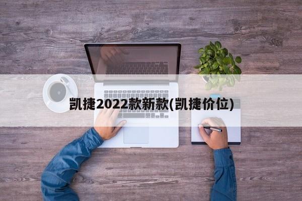 凯捷2022款新款(凯捷价位)