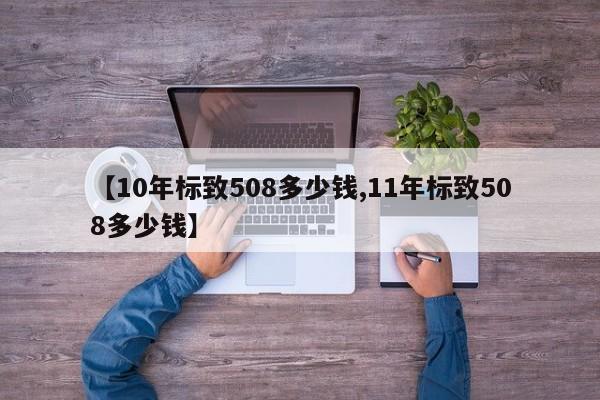 【10年标致508多少钱,11年标致508多少钱】