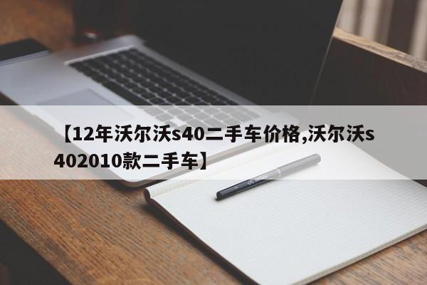 【12年沃尔沃s40二手车价格,沃尔沃s402010款二手车】