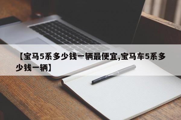 【宝马5系多少钱一辆最便宜,宝马车5系多少钱一辆】