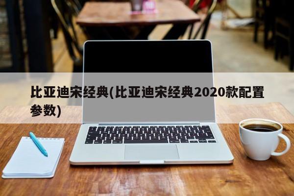 比亚迪宋经典(比亚迪宋经典2020款配置参数)