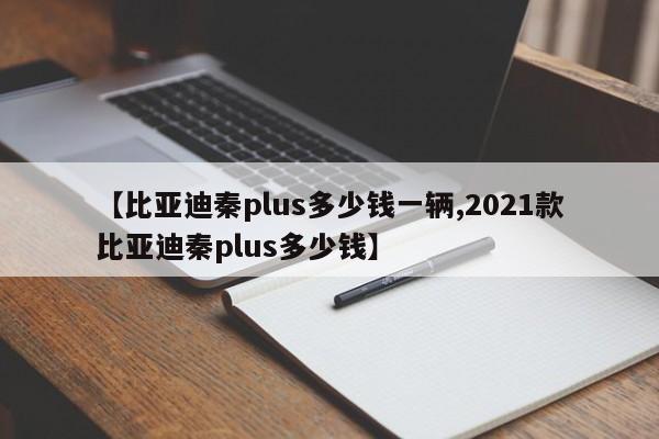 【比亚迪秦plus多少钱一辆,2021款比亚迪秦plus多少钱】