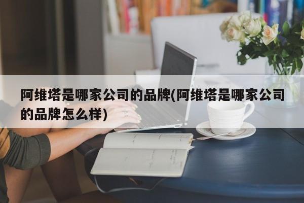 阿维塔是哪家公司的品牌(阿维塔是哪家公司的品牌怎么样)