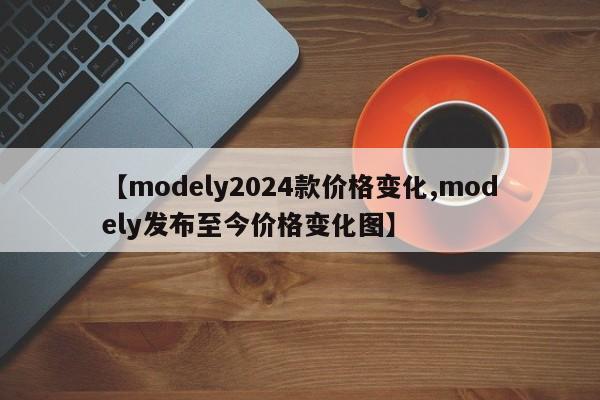 【modely2024款价格变化,modely发布至今价格变化图】