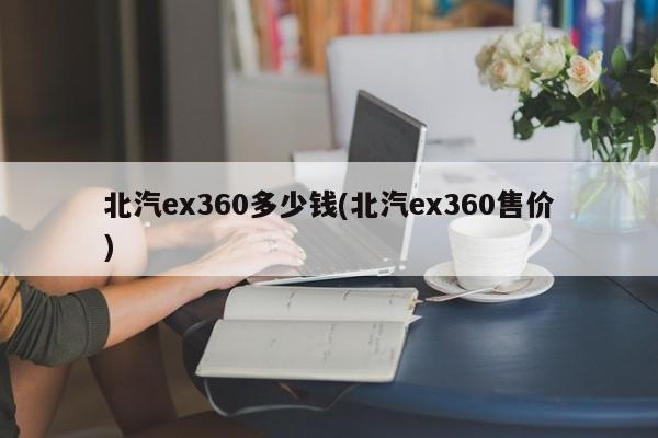 北汽ex360多少钱(北汽ex360售价)