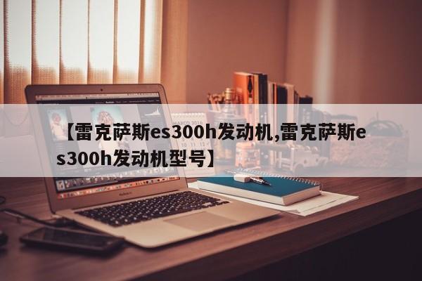 【雷克萨斯es300h发动机,雷克萨斯es300h发动机型号】