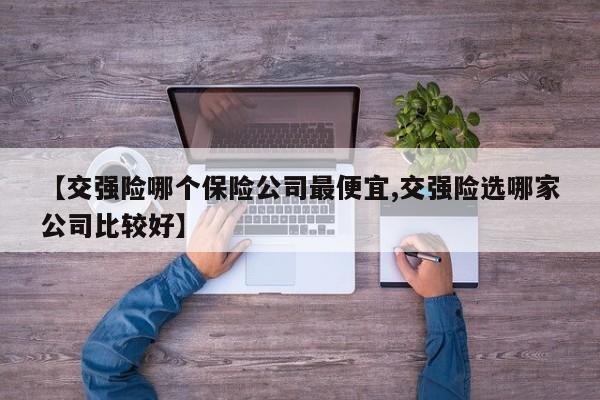 【交强险哪个保险公司最便宜,交强险选哪家公司比较好】