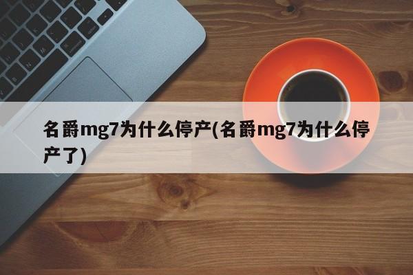 名爵mg7为什么停产(名爵mg7为什么停产了)