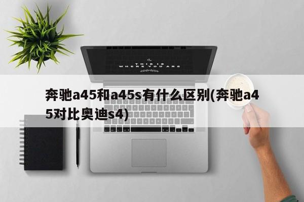 奔驰a45和a45s有什么区别(奔驰a45对比奥迪s4)