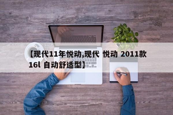 【现代11年悦动,现代 悦动 2011款 16l 自动舒适型】