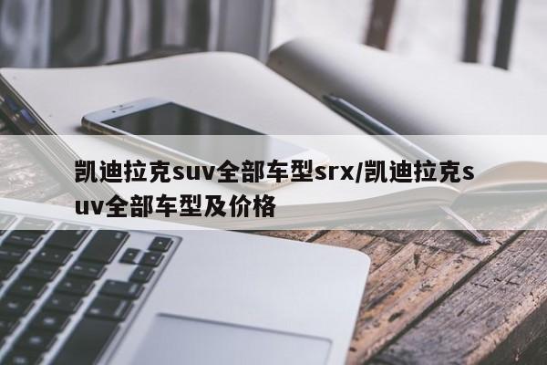 凯迪拉克suv全部车型srx/凯迪拉克suv全部车型及价格