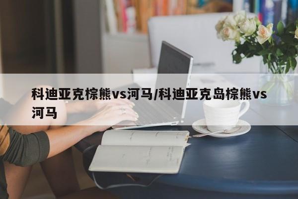 科迪亚克棕熊vs河马/科迪亚克岛棕熊vs河马