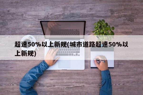 超速50%以上新规(城市道路超速50%以上新规)