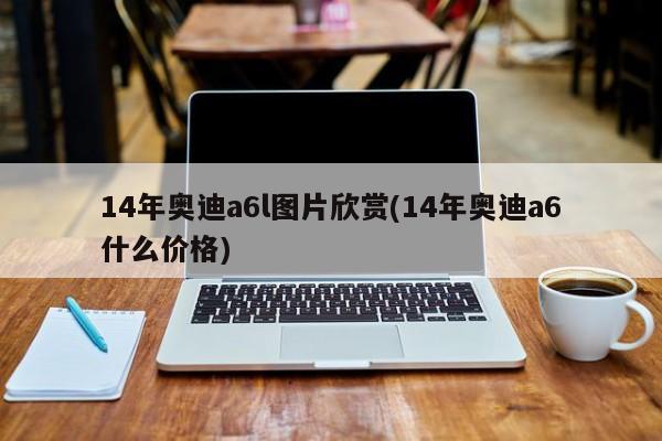 14年奥迪a6l图片欣赏(14年奥迪a6什么价格)
