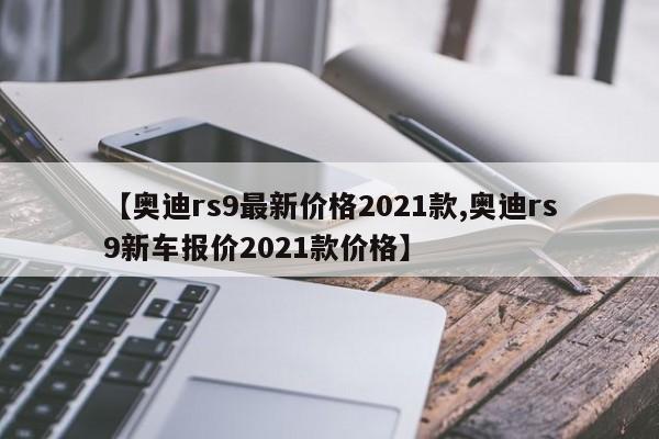 【奥迪rs9最新价格2021款,奥迪rs9新车报价2021款价格】
