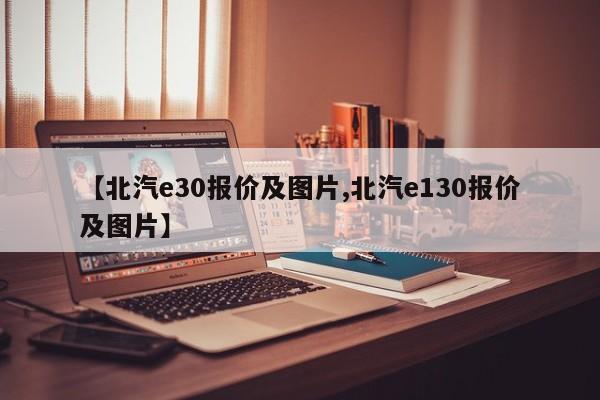 【北汽e30报价及图片,北汽e130报价及图片】
