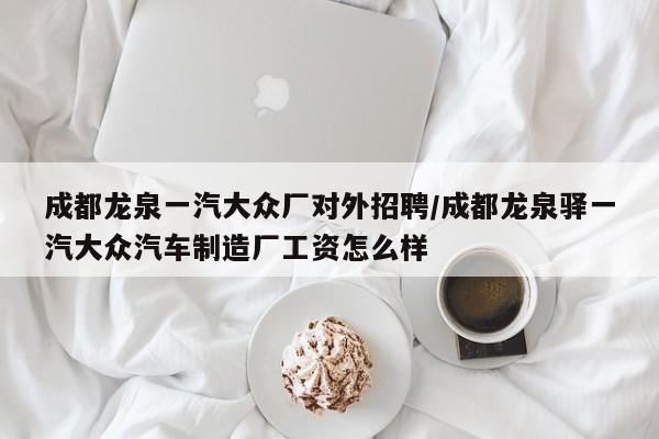 成都龙泉一汽大众厂对外招聘/成都龙泉驿一汽大众汽车制造厂工资怎么样