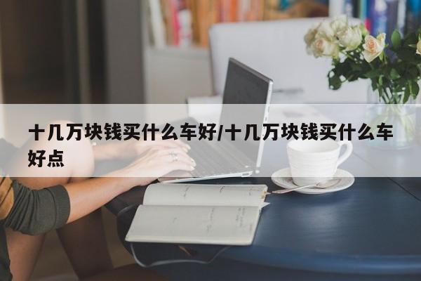 十几万块钱买什么车好/十几万块钱买什么车好点